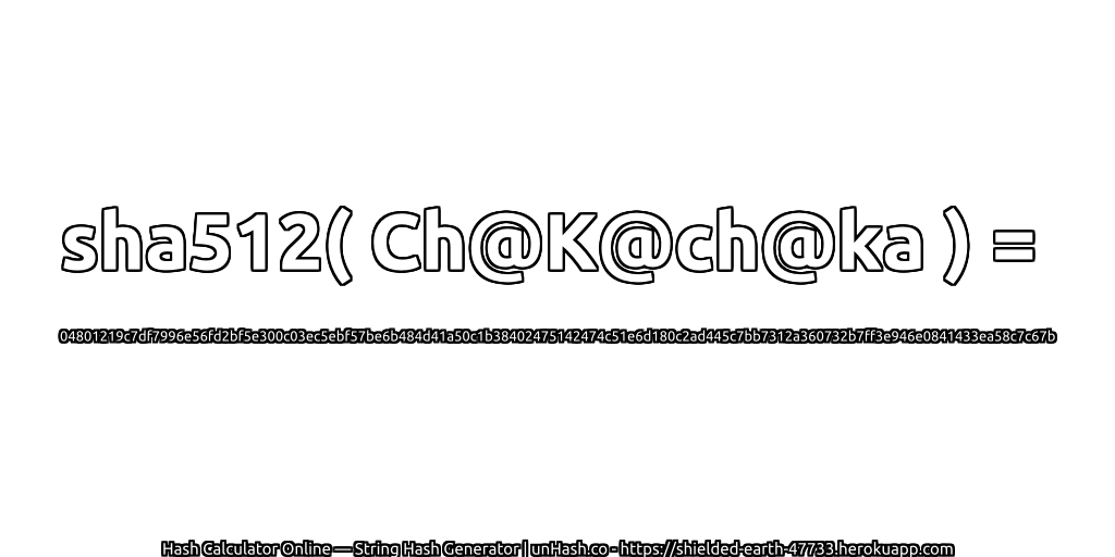 sha512( Ch@K@ch@ka ) = 04801219c7df7996e56fd2bf5e300c03ec5ebf57be6b484d41a50c1b38402475142474c51e6d180c2ad445c7bb7312a360732b7ff3e946e0841433ea58c7c67b | unHash.co