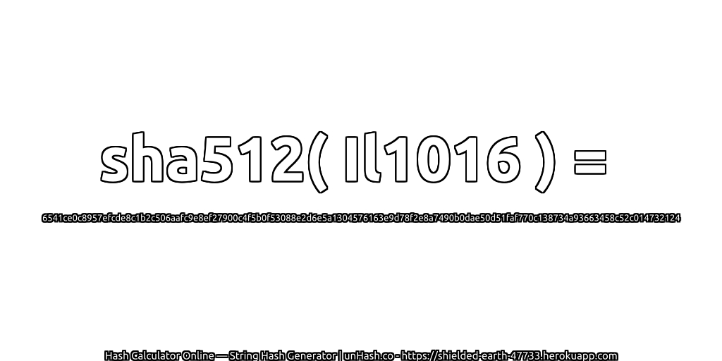 sha512( Il1016 ) = 6541ce0c8957efcde8c1b2c506aafc9e8ef27900c4f5b0f53088e2d6e5a1304576163e9d78f2e8a7490b0dae50d51faf770c138734a93663458c52c014732124 | unHash.co