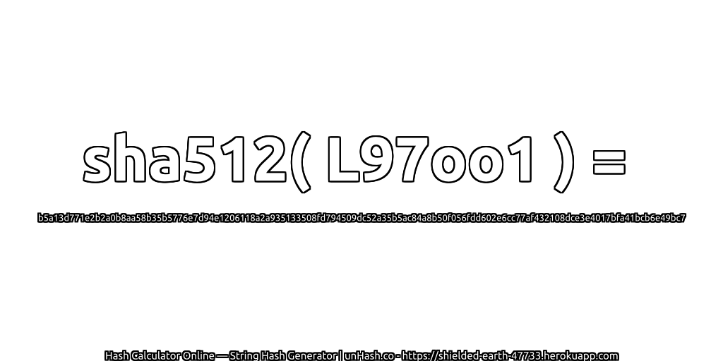 sha512( L97oo1 ) = b5a13d771e2b2a0b8aa58b35b5776e7d94e1206118a2a935133508fd794509dc52a35b5ac84a8b50f056fdd602e6cc77af432108dce3e4017bfa41bcb6e49bc7 | unHash.co