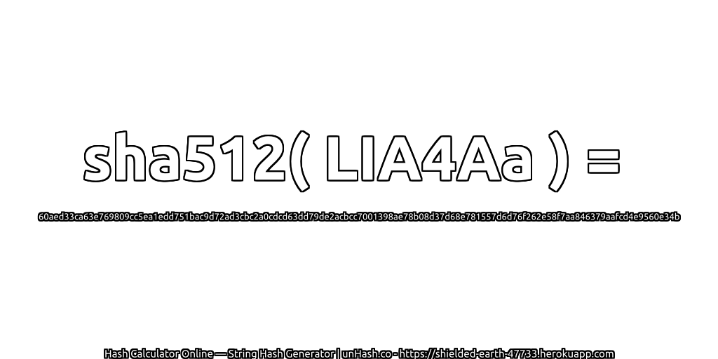 sha512( LIA4Aa ) = 60aed33ca63e769809cc5ea1edd751bac9d72ad3cbc2a0cdcd63dd79de2acbcc7001398ae78b08d37d68e781557d6d76f262e58f7aa846379aafcd4e9560e34b | unHash.co