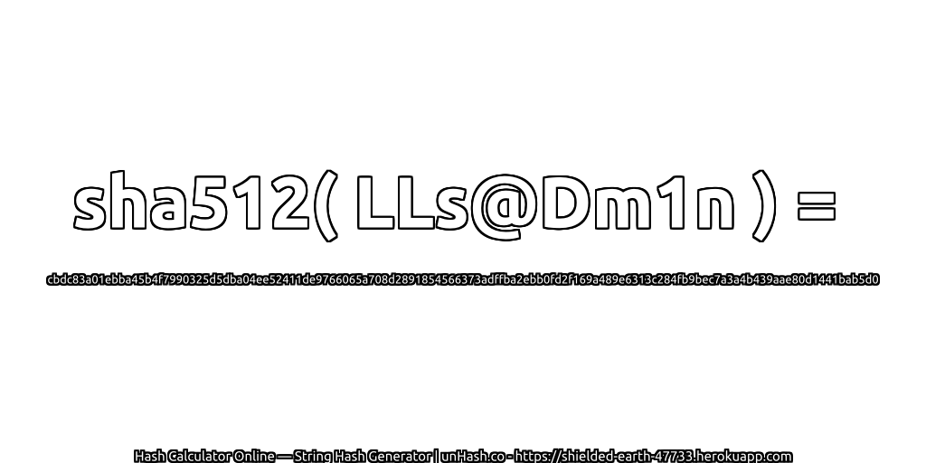 sha512( LLs@Dm1n ) = cbdc83a01ebba45b4f7990325d5dba04ee52411de9766065a708d2891854566373adffba2ebb0fd2f169a489e6313c284fb9bec7a3a4b439aae80d1441bab5d0 | unHash.co