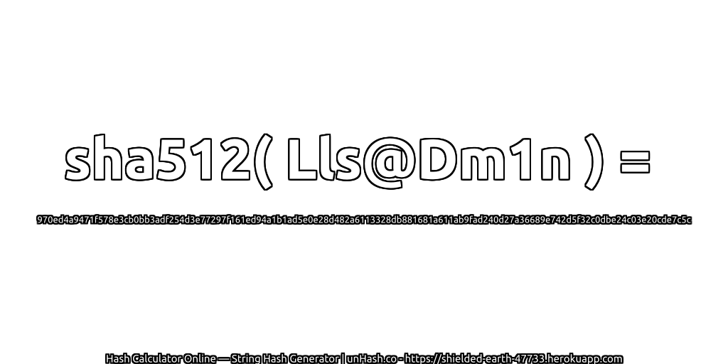 sha512( Lls@Dm1n ) = 970ed4a9471f578e3cb0bb3adf254d3e77297f161ed94a1b1ad5e0e28d482a6113328db881681a611ab9fad240d27a36689e742d5f32c0dbe24c03e20cde7c5c | unHash.co