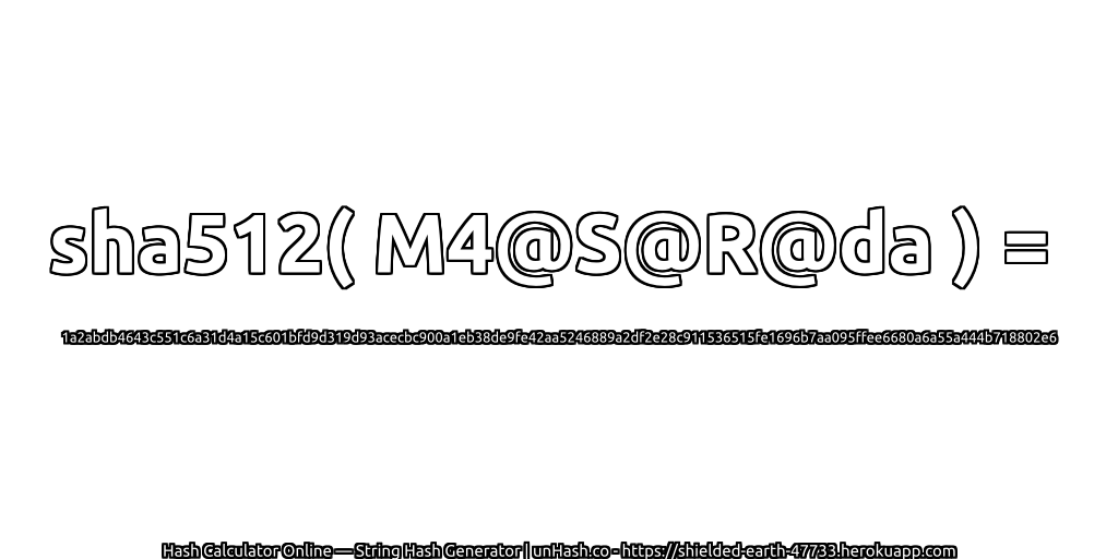 sha512( M4@S@R@da ) = 1a2abdb4643c551c6a31d4a15c601bfd9d319d93acecbc900a1eb38de9fe42aa5246889a2df2e28c911536515fe1696b7aa095ffee6680a6a55a444b718802e6 | unHash.co