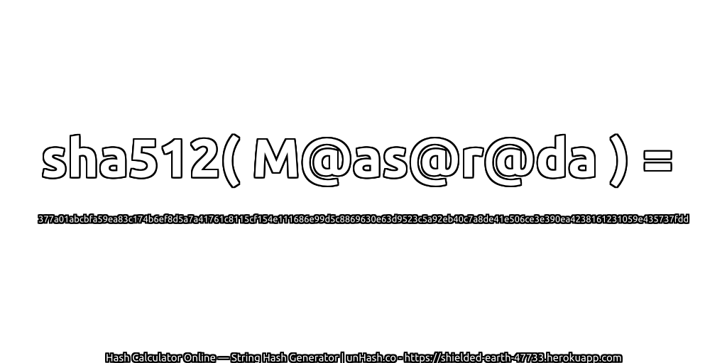 sha512( M@as@r@da ) = 377a01abcbfa59ea83c174b6ef8d5a7a41761c8115cf154e111686e99d5c8869630e63d9523c5a92eb40c7a8de41e506ce3e390ea4238161231059e435737fdd | unHash.co