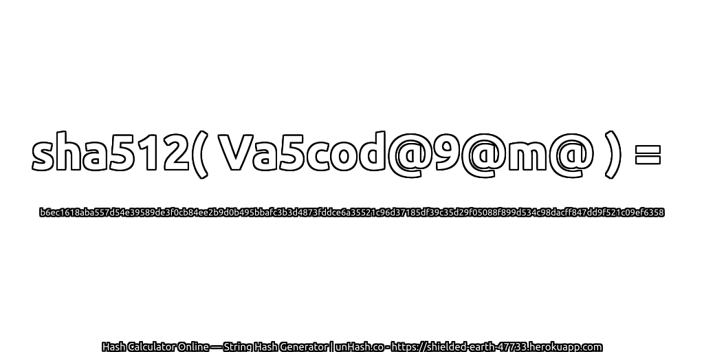 sha512( Va5cod@9@m@ ) = b6ec1618aba557d54e39589de3f0cb84ee2b9d0b495bbafc3b3d4873fddce6a35521c96d37185df39c35d29f05088f899d534c98dacff847dd9f521c09ef6358 | unHash.co