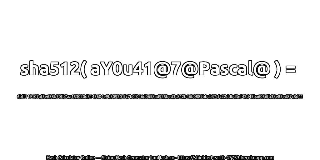 sha512( aY0u41@7@Pascal@ ) = 6bff119107af5e638b70fb7aa153020d3143604e9b309201fc7b0f046d0658ad925bed3c812b46b0889bbcb37cfc22ddbd3ef42d45ba6056fb38e85ed87c8d41 | unHash.co