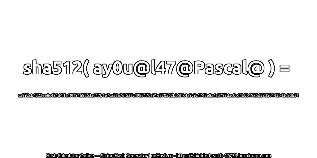 sha512( ay0u@l47@Pascal@ ) = ca992cb4322ee8c421d4ffa19ff9168563a617b1e7ca58a76f537c4983170a91e870562bb5ffc4a9c9c1743e8a4a3797dac0cd4b0b1925d37350443b43c8db51 | unHash.co