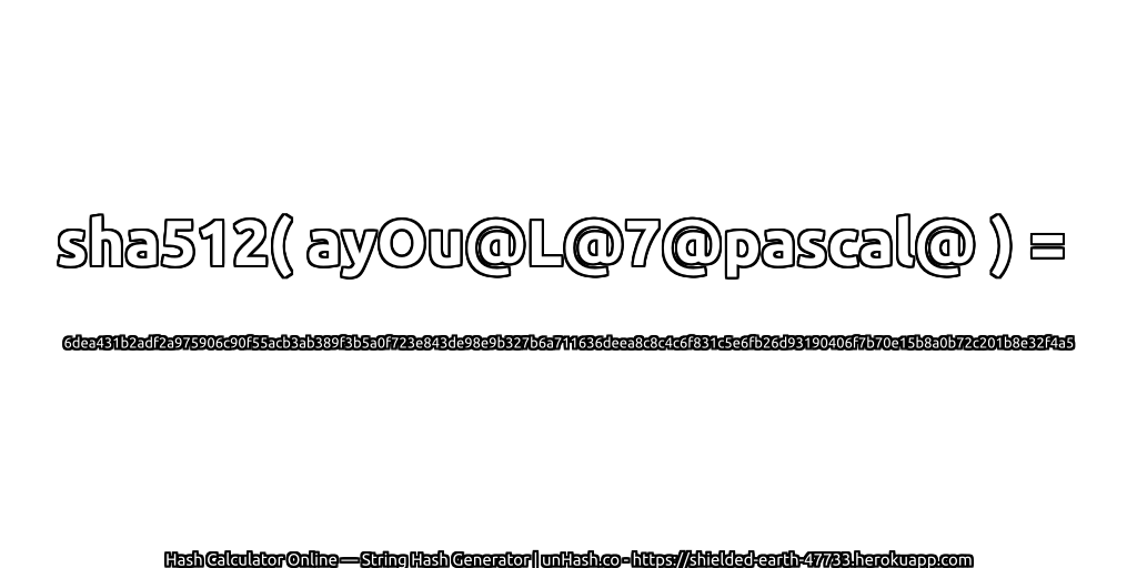 sha512( ayOu@L@7@pascal@ ) = 6dea431b2adf2a975906c90f55acb3ab389f3b5a0f723e843de98e9b327b6a711636deea8c8c4c6f831c5e6fb26d93190406f7b70e15b8a0b72c201b8e32f4a5 | unHash.co