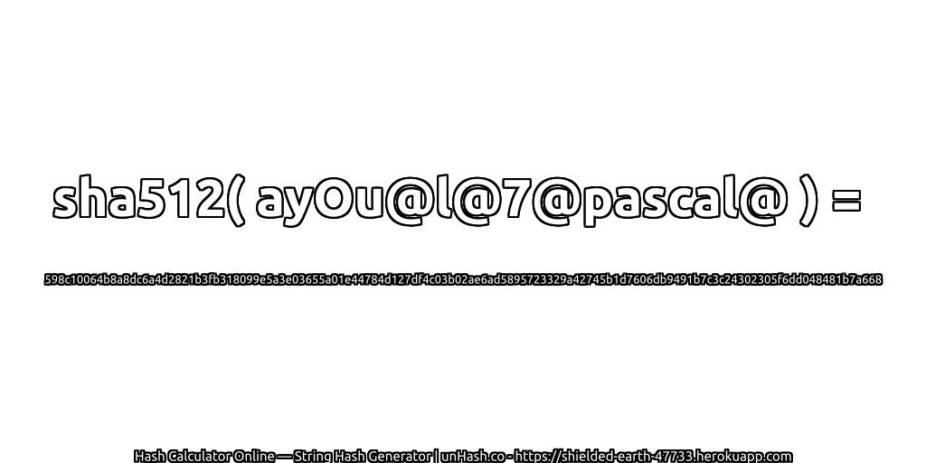 sha512( ayOu@l@7@pascal@ ) = 598c10064b8a8dc6a4d2821b3fb318099e5a3e03655a01e44784d127df4c03b02ae6ad5895723329a42745b1d7606db9491b7c3c24302305f6dd048481b7a668 | unHash.co