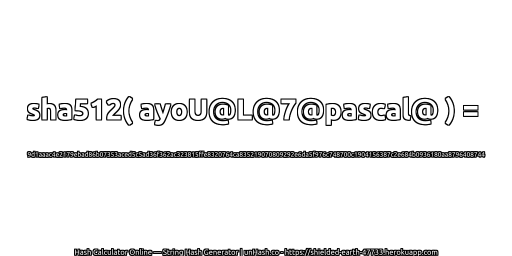 sha512( ayoU@L@7@pascal@ ) = 9d1aaac4e2179ebad86b07353aced5c5ad36f362ac323815ffe8320764ca835219070809292e6da5f976c748700c1904156387c2e684b0936180aa8796408744 | unHash.co