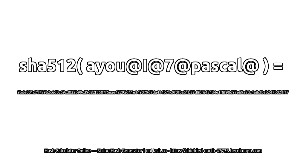 sha512( ayou@I@7@pascal@ ) = 9bde001c71789b2c6d0c69cd032b99c39d82f5507f5eae42795d11e14907967da414b71c9f0fba51b37d8bf643434e1f8f90d97e69a8dc4a8cfbab247b021ff7 | unHash.co