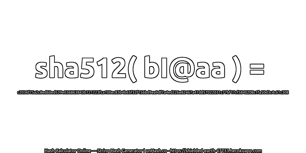 sha512( bI@aa ) = c2036f75a2c8ed60ed539e036863843b721223fca100ec83b4b65f32f156bd9ea9df7a4ed226e82467a47dd57022031c77bf17cf5840208c1fa50d3c4c61c308 | unHash.co