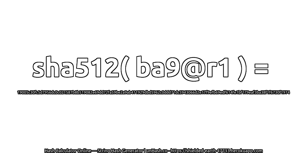 sha512( ba9@r1 ) = 19005c30fc5d7956dc0c021587b8b519082e69dd72fa59be2a9ab411929dbd5962c0ddd71dc5943066d2e17f9efb69edf614fe1bf179eaf3ba38f1f6730f1974 | unHash.co