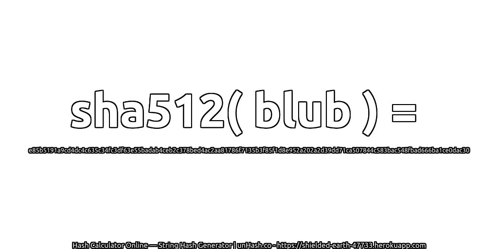 sha512( blub ) = e85b5191a9cd4dc4c635c34fc3df63e55badab4ceb2c378bed4ac2aa81786f7135b3f85f1d8e952a202a2d39dd71ca507844c583bac548fbad666ba1ce0dac30 | unHash.co