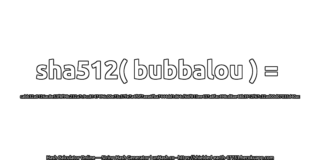 sha512( bubbalou ) = cabb32a0126ac8e53f8f98c232a7c9cc8147496c00e73c57fe7a4f0f7aea6fba7444dd1d64cf66f813ee437a8fac498cd8ae48b3912f67c32ad00d07035d40ac | unHash.co
