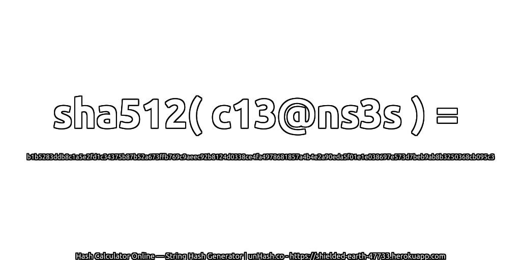 sha512( c13@ns3s ) = b1b5283ddb8c1a5e2fd1c34375b87b52a673ffb769c9aeec92b8124d0338ce4fa4978681857a4b4e2a90eda5f01e1e038697e573d7beb9ab8b3250368cb095c3 | unHash.co
