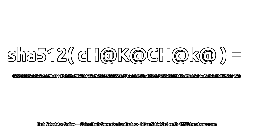 sha512( cH@K@CH@k@ ) = 07dd109305c9d5c7e1cb28e4111f7ab0fba70b738d447e2b2090163285514c7716c96b0173a43f31dc74679d03823d3bc094eb5c34ed6a2b3a33df526b364620 | unHash.co