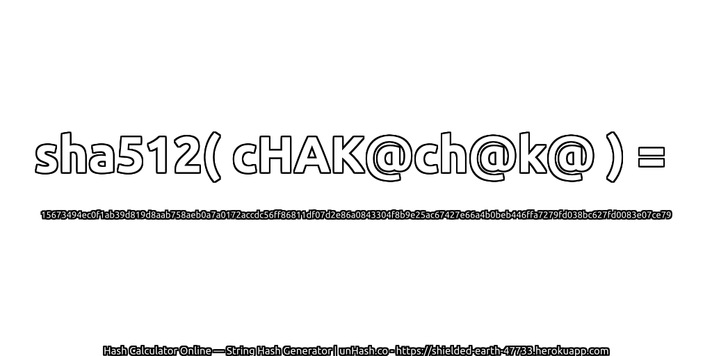 sha512( cHAK@ch@k@ ) = 15673494ec0f1ab39d819d8aab758aeb0a7a0172accdc56ff86811df07d2e86a0843304f8b9e25ac67427e66a4b0beb446ffa7279fd038bc627fd0083e07ce79 | unHash.co