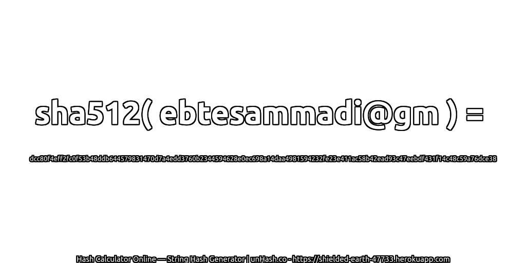 sha512( ebtesammadi@gm ) = dcc80f4eff2fc0f53b48ddb644579831470d7a4edd3760b2344594628e0ec698a14daa4981594232fe23e411ac58b42ead93c47eebdf431f14c48c59a76dce38 | unHash.co