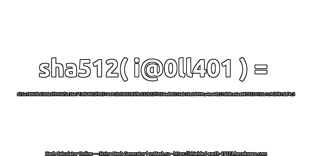 sha512( i@0ll401 ) = d25a18069b636da5f9956f5e36e713d64825f0d514a9c2b5069285f8c032b22f7024adb8216ab18a0d499ca4ea4dc21d08ce6aa8879224126e1c9d3f81daf4c3 | unHash.co