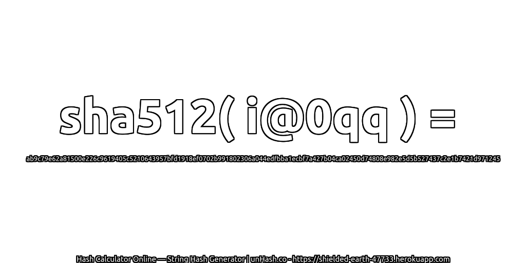 sha512( i@0qq ) = ab9c79e62a81500e226c9619405c5210643957bfd1918ef0702b991802306a044edfbba1ecbf7a427b04ca02450d74808e982e5d5b527437c2e1b7421d971245 | unHash.co
