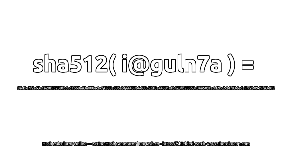 sha512( i@guln7a ) = 84d1e7f2a63c1420f95238fbdcd1668a43a008acbcf4260a606abf44459b6d60c5210a44581efb173fb25563c044501fedd2bc2cbff83deda9fc2b09d9f43d05 | unHash.co