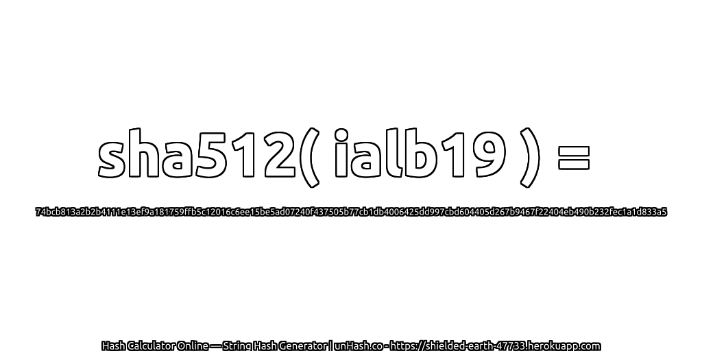 sha512( ialb19 ) = 74bcb813a2b2b4111e13ef9a181759ffb5c12016c6ee15be5ad07240f437505b77cb1db4006425dd997cbd604405d267b9467f22404eb490b232fec1a1d833a5 | unHash.co