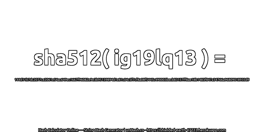 sha512( ig19lq13 ) = 144d11b7dc2077ce2061e54ac649ec1667f96082e9e3b95139894d1e81c04c5f7cf8a08f5445c490003becb83137ff8ae18b1483f847a34766a96809018935d9 | unHash.co