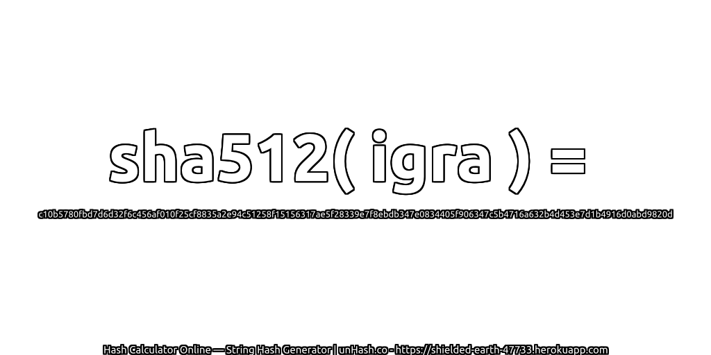 sha512( igra ) = c10b5780fbd7d6d32f6c456af010f25cf8835a2e94c51258f15156317ae5f28339e7f8ebdb347e0834405f906347c5b4716a632b4d453e7d1b4916d0abd9820d | unHash.co