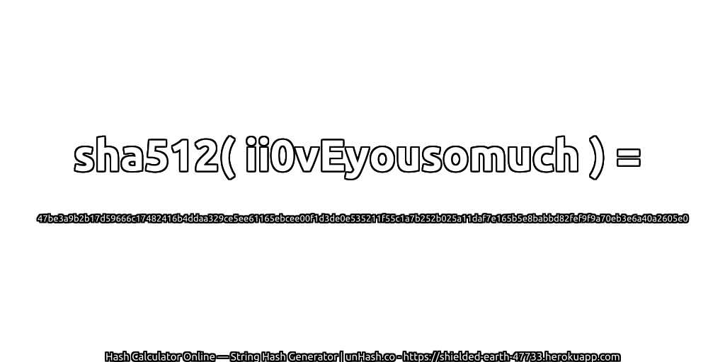 sha512( ii0vEyousomuch ) = 47be3a9b2b17d59666c17482416b4ddaa329ce5ee61165ebcee00f1d3de0e535211f55c1a7b252b025a11daf7e165b5e8babbd82fef9f9a70eb3e6a40a2605e0 | unHash.co