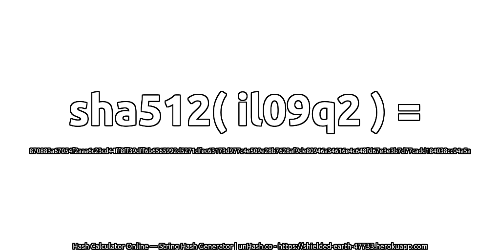 sha512( il09q2 ) = 870883a67054f2aaa6c23cd44ff8ff39dff6b6565992d5271dfec63173d977c4e509e28b7628af9de80946a34616e4c648fd67e3e3b7d77cadd184038cc04a5a | unHash.co