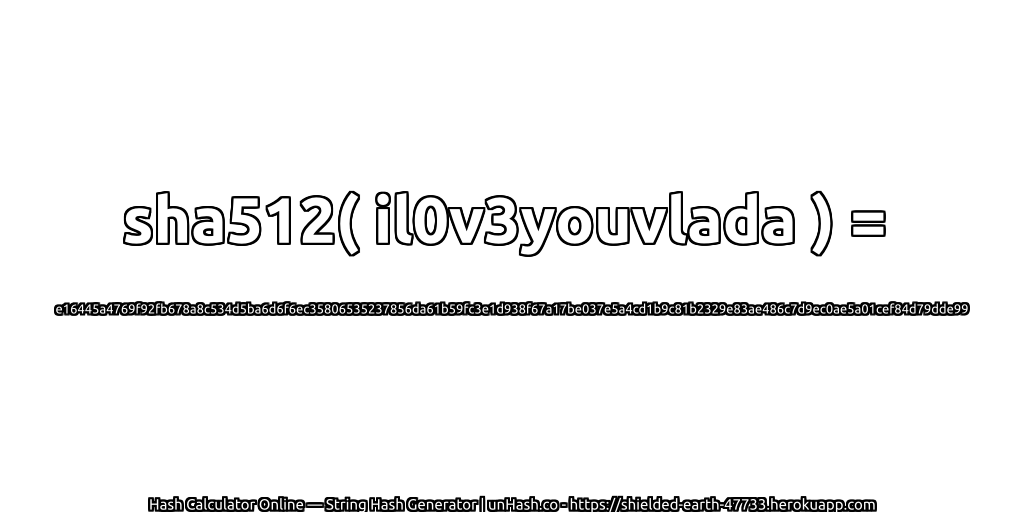 sha512( il0v3youvlada ) = e16445a4769f92fb678a8c534d5ba6d6f6ec35806535237856da61b59fc3e1d938f67a17be037e5a4cd1b9c81b2329e83ae486c7d9ec0ae5a01cef84d79dde99 | unHash.co