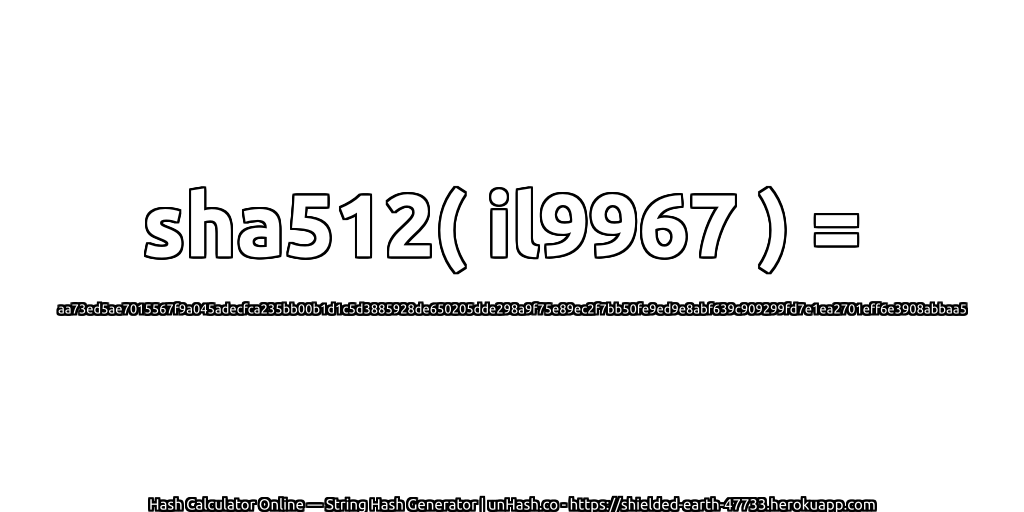 sha512( il9967 ) = aa73ed5ae7015567f9a045adecfca235bb00b1d1c5d3885928de650205dde298a9f75e89ec2f7bb50fe9ed9e8abf639c909299fd7e1ea2701eff6e3908abbaa5 | unHash.co