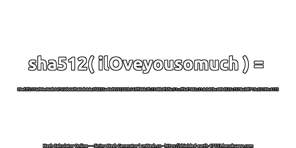 sha512( ilOveyousomuch ) = 09ef2f2176d90e96db9d7650b06fb80db8de5fd255a40d9592502b543ffd6b3fc27d8b9f5f6c51ccff6d7982c21dcb82bc489d535c7578a38f719c03199c4175 | unHash.co
