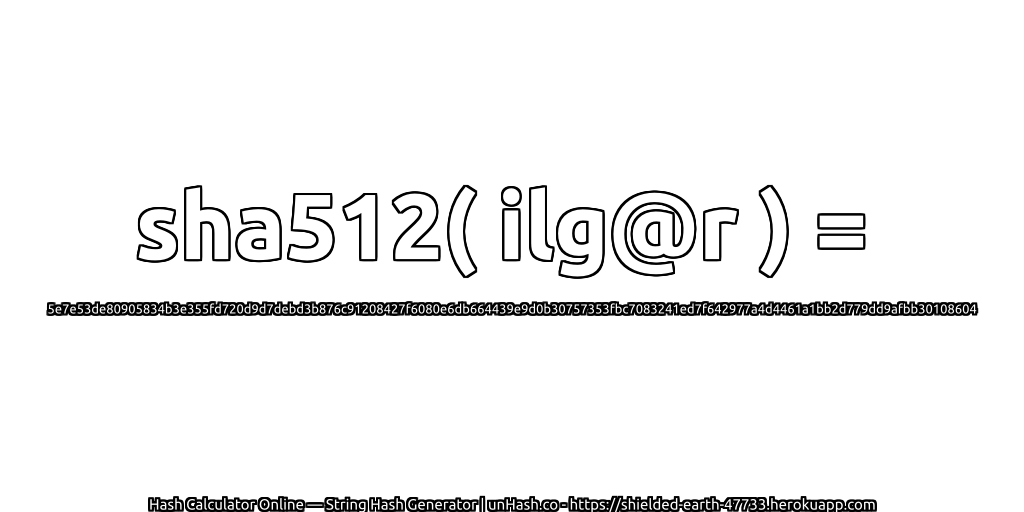 sha512( ilg@r ) = 5e7e53de80905834b3e355fd720d9d7debd3b876c91208427f6080e6db664439e9d0b30757353fbc7083241ed7f642977a4d4461a1bb2d779dd9afbb30108604 | unHash.co