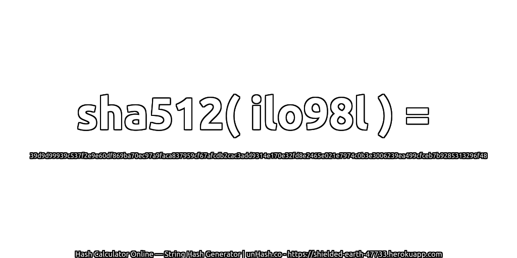 sha512( ilo98l ) = 39d9d99939c537f2e9e60df869ba70ec97a9faca837959cf67afcdb2cac3add9314e170e32fd8e2465e021e7974c0b3e3006239ea499cfceb7b9285313296f48 | unHash.co