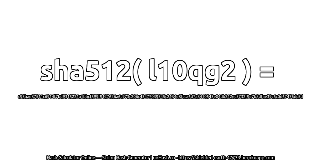 sha512( l10qg2 ) = c95bae87511c6914f7bd9315221a1bbcf599f9127626a6c973c206c43477039545c2134e8fcca6d7a8410543e04db212ec5732f9e7b8dfae39c6c0d67476dc5d | unHash.co