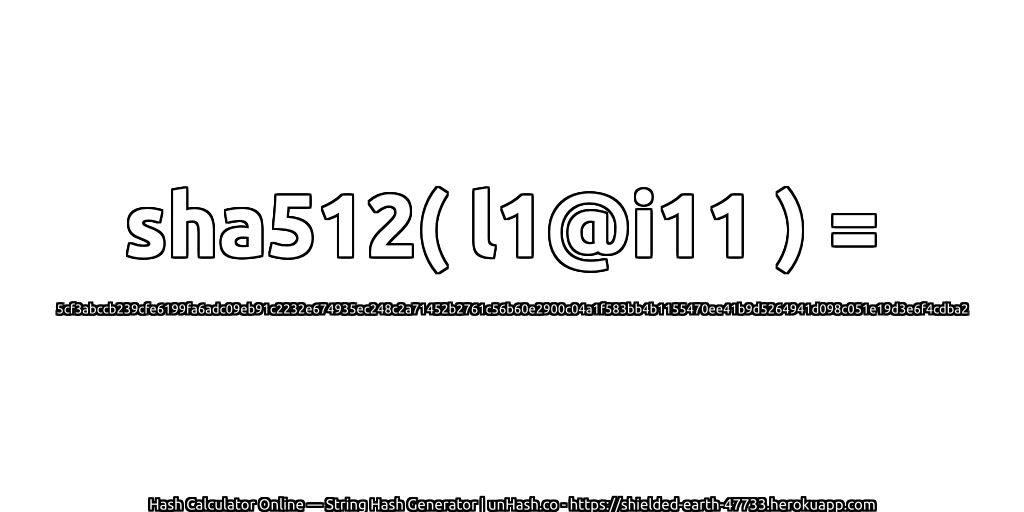 sha512( l1@i11 ) = 5cf3abccb239cfe6199fa6adc09eb91c2232e674935ec248c2a71452b2761c56b60e2900c04a1f583bb4b1155470ee41b9d5264941d098c051e19d3e6f4cdba2 | unHash.co