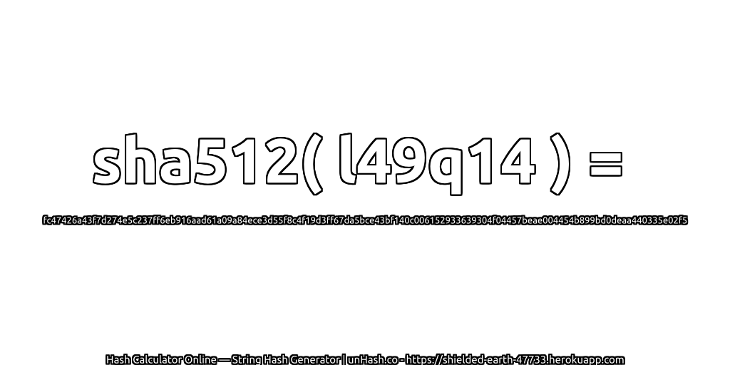sha512( l49q14 ) = fc47426a43f7d274e5c237ff6eb916aad61a09a84ece3d55f8c4f19d3ff67da5bce43bf140c006152933639304f04457beae004454b899bd0deaa440335e02f5 | unHash.co