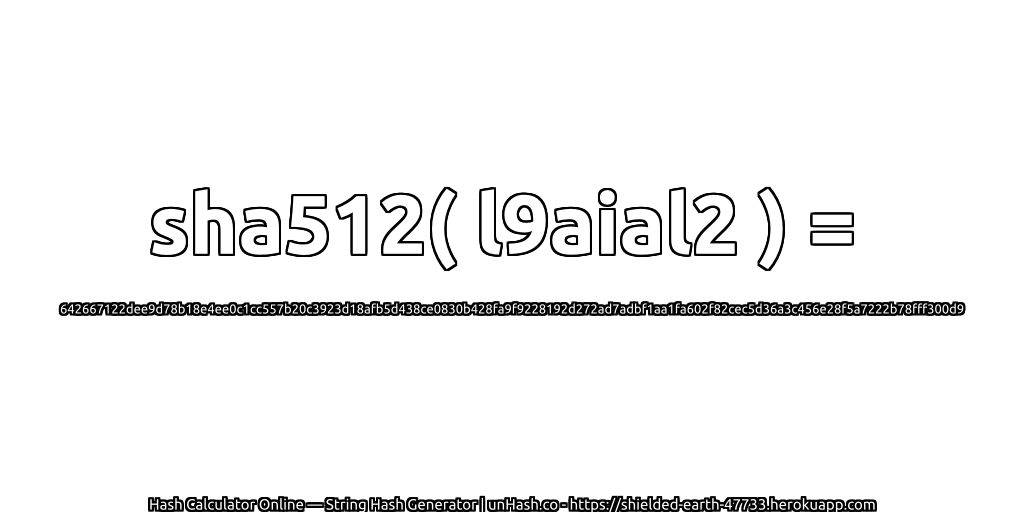 sha512( l9aial2 ) = 642667122dee9d78b18e4ee0c1cc557b20c3923d18afb5d438ce0830b428fa9f9228192d272ad7adbf1aa1fa602f82cec5d36a3c456e28f5a7222b78fff300d9 | unHash.co