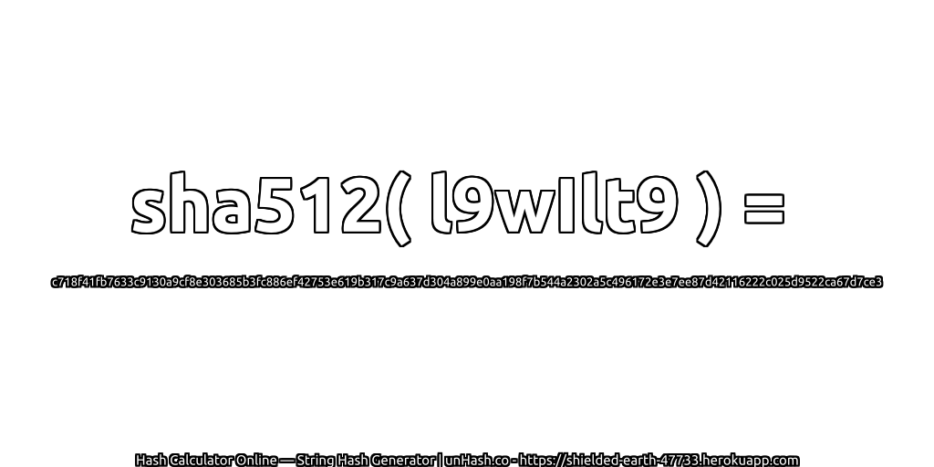sha512( l9wIlt9 ) = c718f41fb7633c9130a9cf8e303685b3fc886ef42753e619b317c9a637d304a899e0aa198f7b544a2302a5c496172e3e7ee87d42116222c025d9522ca67d7ce3 | unHash.co