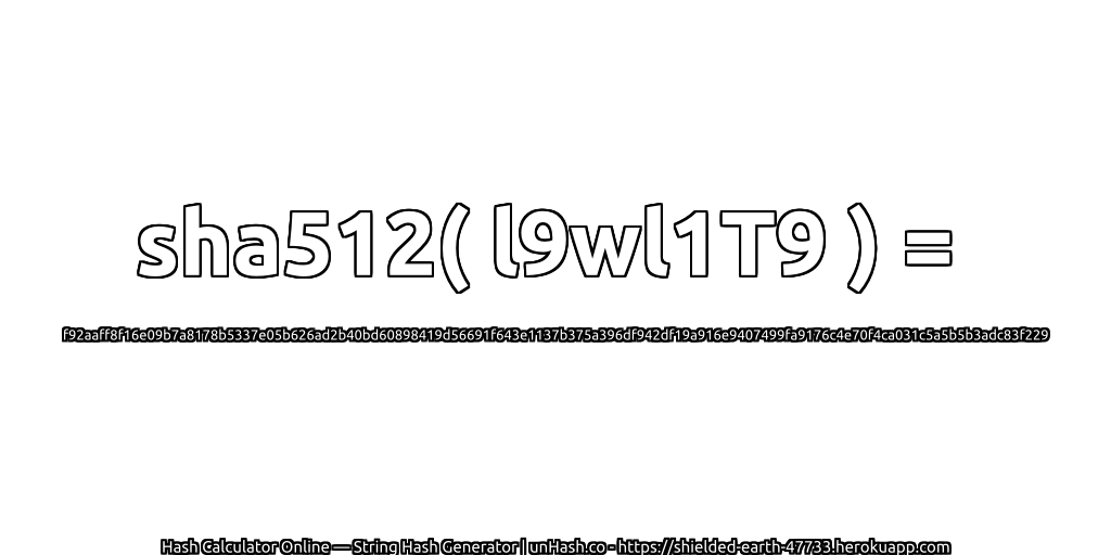 sha512( l9wl1T9 ) = f92aaff8f16e09b7a8178b5337e05b626ad2b40bd60898419d56691f643e1137b375a396df942df19a916e9407499fa9176c4e70f4ca031c5a5b5b3adc83f229 | unHash.co
