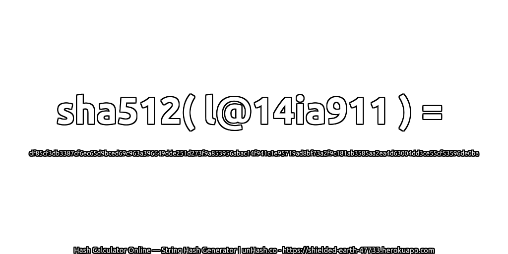 sha512( l@14ia911 ) = df85cf3db3387cf6ec65d9bced69c963a396649dde251d273f9a853956abac14f941c1e95719ad8bf73a2f9c181ab3585aa2ea4d63004dd3ce55cf53596de0ba | unHash.co