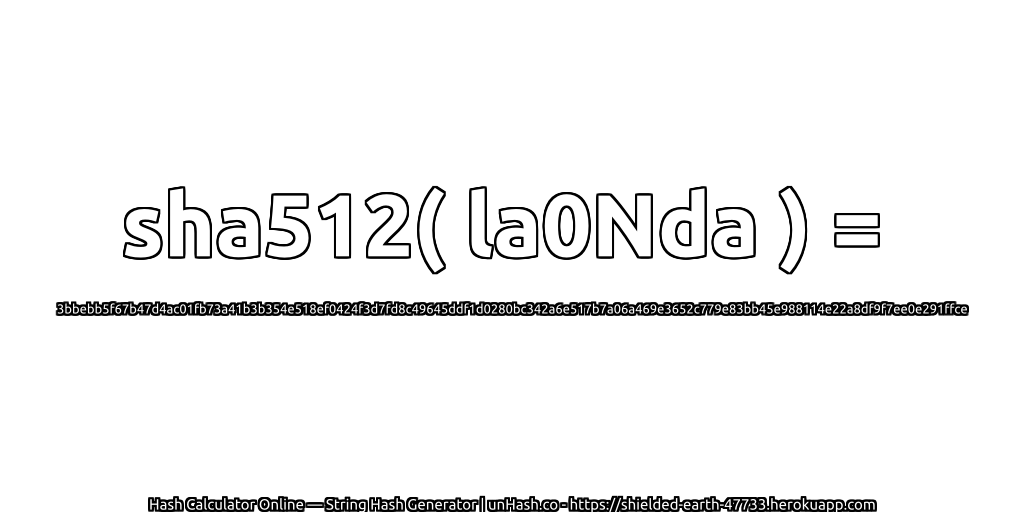 sha512( la0Nda ) = 3bbebb5f67b47d4ac01fb73a41b3b354e518ef0424f3d7fd8c49645ddf1d0280bc342a6e517b7a06a469e3652c779e83bb45e988114e22a8df9f7ee0e291ffce | unHash.co