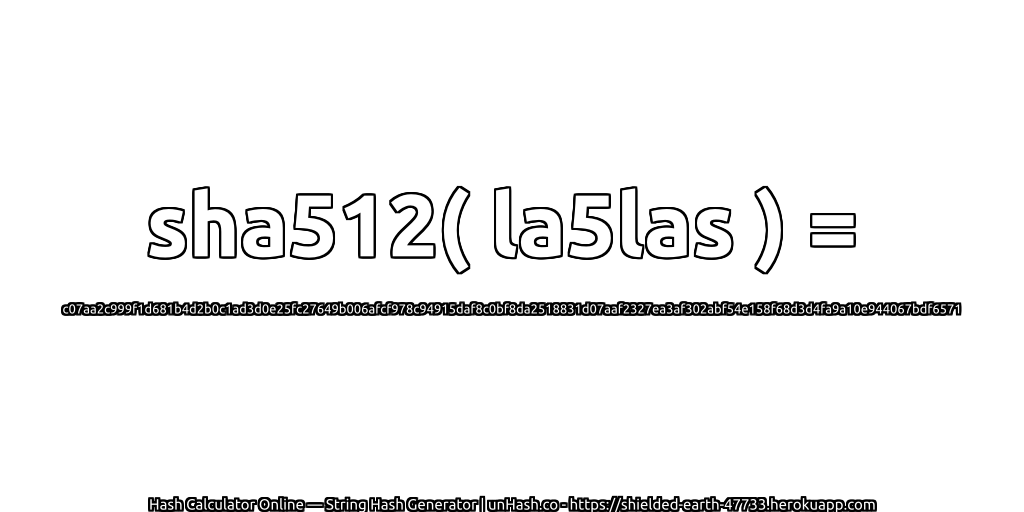 sha512( la5las ) = c07aa2c999f1d681b4d2b0c1ad3d0e25fc27649b006afcf978c94915daf8c0bf8da2518831d07aaf2327ea3af302abf54e158f68d3d4fa9a10e944067bdf6571 | unHash.co