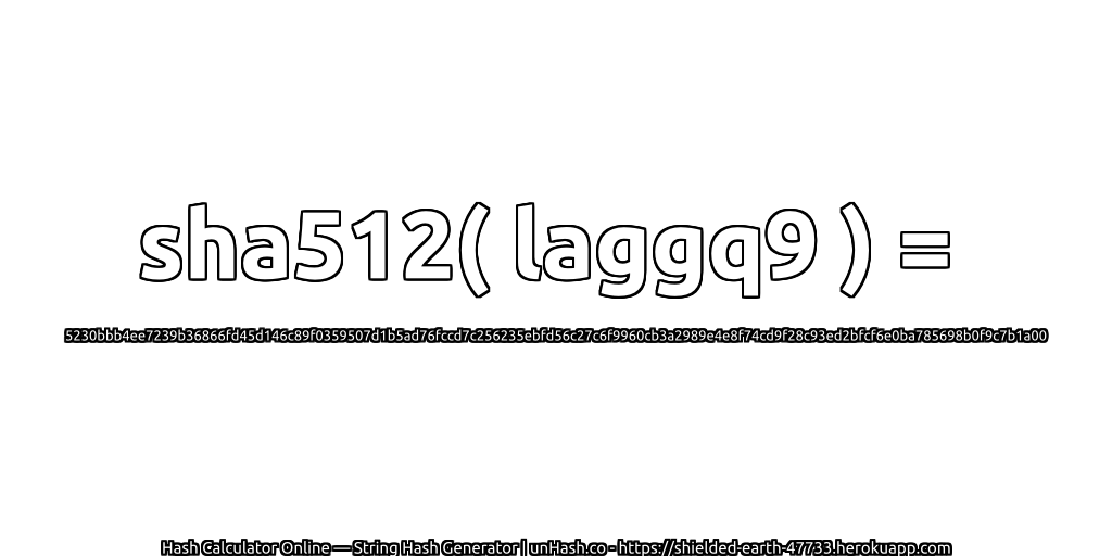 sha512( laggq9 ) = 5230bbb4ee7239b36866fd45d146c89f0359507d1b5ad76fccd7c256235ebfd56c27c6f9960cb3a2989e4e8f74cd9f28c93ed2bfcf6e0ba785698b0f9c7b1a00 | unHash.co