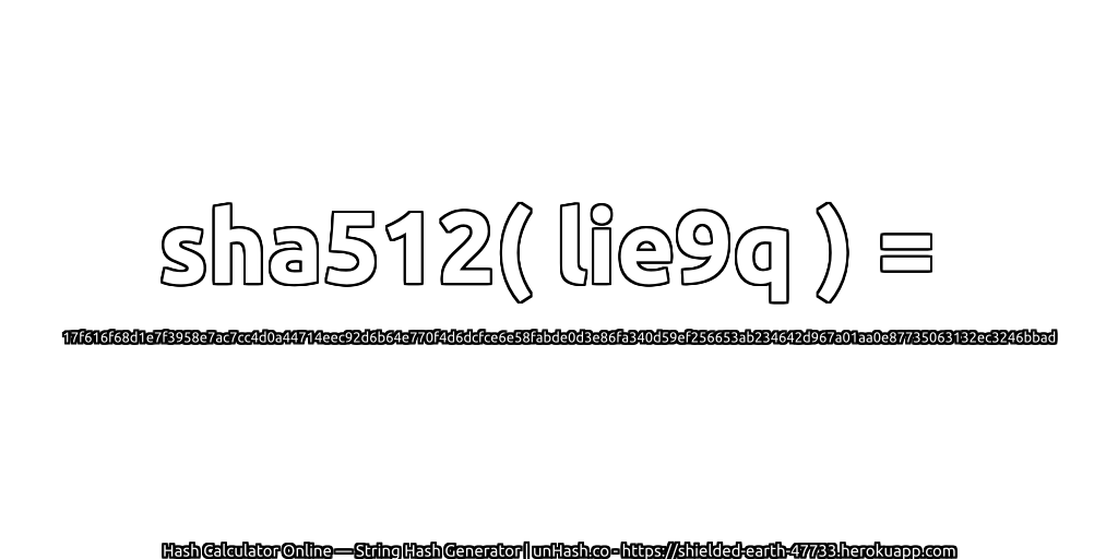 sha512( lie9q ) = 17f616f68d1e7f3958e7ac7cc4d0a44714eec92d6b64e770f4d6dcfce6e58fabde0d3e86fa340d59ef256653ab234642d967a01aa0e87735063132ec3246bbad | unHash.co