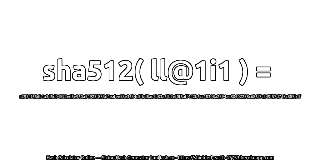 sha512( ll@1i1 ) = a2954f656b1a3d5d04592ed5e960a54923f853d4eafee58e3634c5fbd8ac1b83a6fb2ef0f5aff442b6cc18308a2594ae80602238c686f7c249f57d713c885b1f | unHash.co