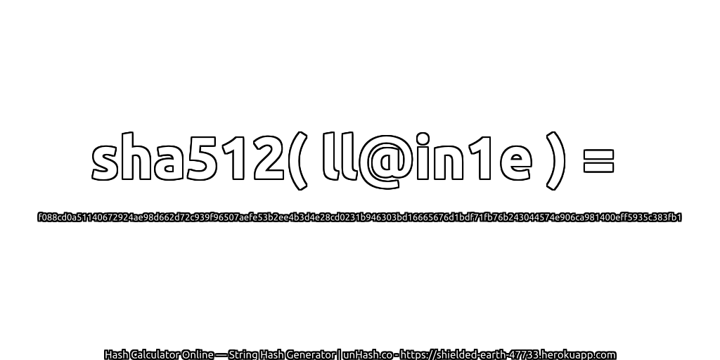 sha512( ll@in1e ) = f088cd0a51140672924ae98d662d72c939f96507aefe53b2ee4b3d4e28cd0231b946303bd16665676d1bdf71fb76b243044574e906ca981400eff5935c383fb1 | unHash.co