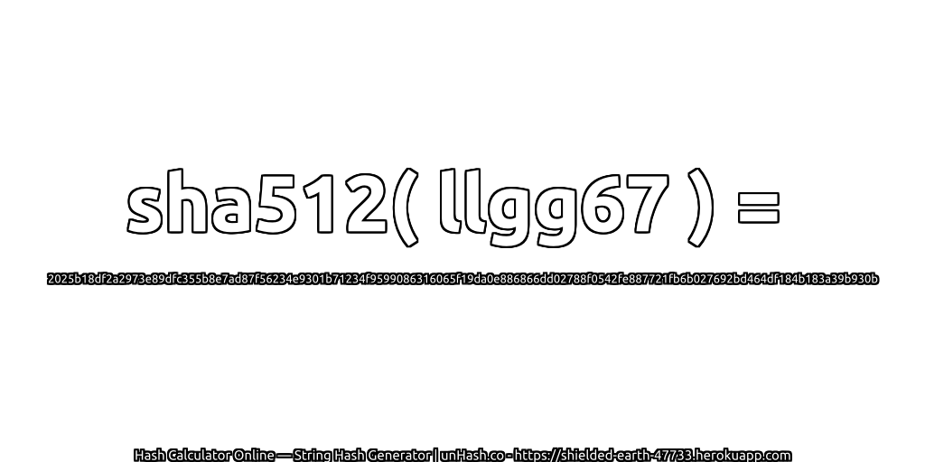 sha512( llgg67 ) = 2025b18df2a2973e89dfc355b8e7ad87f56234e9301b71234f9599086316065f19da0e886866dd02788f0542fe887721fb6b027692bd464df184b183a39b930b | unHash.co